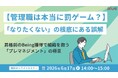 管理職は本当に罰ゲーム？「なりたくない」の根底にある誤解～昇格前のBeing獲得で組織を救う「プレマネジメント」の極意～