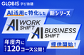 GLOBIS 学び放題、新シリーズ「AI WORK SHIFT」「AI BUSINESS SHIFT」提供開始、年度内に約120コース公開!