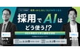 採用でAIはどう使う!?〜AI活用は次なるステップへ。8社の事例から学ぶ最新活用術〜採用×AIに挑む2名が本音で語る|8/28(木)・9/3(水)開催