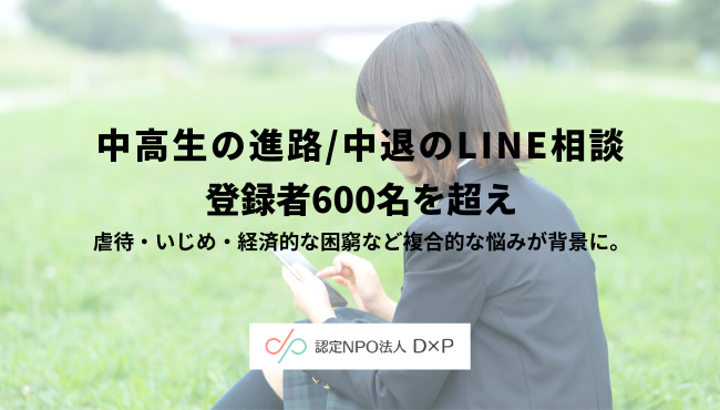 中高生の進路 中退のline相談 登録者600名を超え 虐待 いじめ 経済的な困窮など複合的な悩みが背景に 認定npo法人d Pのプレスリリース