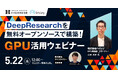 【5/22開催】DeepResearchを無料オープンソースで構築!GPU活用ウェビナー