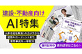 「建設・不動産向けAI特集号マガジン」～人手不足を解消！AIカメラから 最新AIエージェントまで、業界事例を一挙紹介～