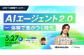 【5月27日開催ウェビナー】 AIエージェント 2.0 ー 体験で差がつく時代