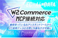 W２、「W2 Commerce」がMCP連携に対応へ。AIアシスタントに話しかけるだけでEC運用データを確認可能に