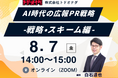 【前回満足度 平均4.3/5.0】AI時代の広報PR戦略 -戦略・スキーム編- 8月7日（金）開催