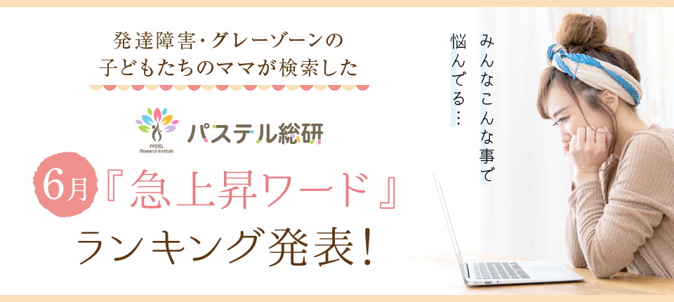 発達障害グレーゾーンの子たちのママが検索した パステル総研6月の急上昇ワードランキング発表 株式会社パステルコミュニケーションのプレスリリース