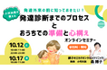 10/12,17発達外来の前に知っておきたい、発達診断のプロセスとおうちでの準備と心構えを学ぶオンラインセミナーが登場。