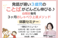 「発語が遅い3歳児のことばがどんどん伸びる♪自閉症専用3ヶ月おしゃべり上達メソッド〜無料体験セミナー〜」お申し込み開始