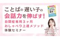 7/24,28ことばの遅い子の会話力をどんどん伸ばす「自閉症専用3ヶ月おしゃべり上達メソッド体験セミナー」人気WEBサイトコラム連載記念開催