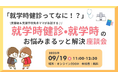 【9/19開催・無料オンライン座談会】「就学時健診ってなに?」支援学級・支援学校入学予定の保護者に向けて、就学時健診・就学時のお悩みを解決する座談会開催