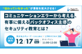 “伝わっていなかった”が事故を拡大させる！コミュニケーションエラーから考える、有事に備えるバックオフィス主導のセキュリティ教育に関するセミナーを開催