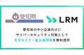 LRM、愛知県の中小企業向けにサイバーセキュリティ対策として「月次セミナー」と「出張研修」を無料提供