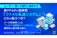 『ユーザー・情シス部門が納得する脱PPAPの現実解「ファイル転送システム」、どれを選ぶべき？』というテーマのウェビナーを開催