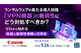 『ランサムウェアの最たる侵入経路「VPN機器」の脆弱性にどう対処すべきか?』というテーマのウェビナーを開催
