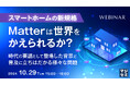 『スマートホームの新規格Matterは世界をかえられるか?』というテーマのウェビナーを開催