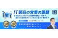 『IT製品の営業の課題』というテーマのウェビナーを開催