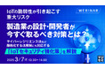 『IoTの脆弱性が引き起こす重大リスク、製造業の設計・開発者が今すぐ取るべき対策とは?』というテーマのウェビナーを開催