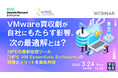 『VMware買収劇が自社にもたらす影響。次の最適解とは?』というテーマのウェビナーを開催