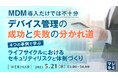 『MDM導入だけでは不十分、デバイス管理の成功と失敗の分かれ道』というテーマのウェビナーを開催