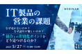 『IT製品の営業の課題』というテーマのウェビナーを開催