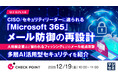 『CISO／セキュリティリーダーに迫られる「Microsoft 365」メール防御の再設計』というテーマのウェビナーを開催