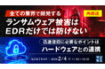『【再放送】全ての業界で頻発するランサムウェア被害はEDRだけでは防げない』というテーマのウェビナーを開催