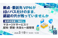 『拠点・委託先VPNがID/パスだけのまま、認証の穴が残っていませんか』というテーマのウェビナーを開催