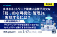 『【再放送】多様なネットワーク環境に必要不可欠な「統一的な可視化・管理」を実現するには？』というテーマのウェビナーを開催