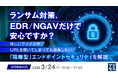 『ランサム対策、EDR/NGAVだけで安心ですか？』というテーマのウェビナーを開催