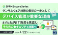 『ランサムウェア対策の最初の一歩としてデバイス管理が重要な理由』というテーマのウェビナーを開催