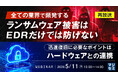 『【再放送】全ての業界で頻発するランサムウェア被害はEDRだけでは防げない』というテーマのウェビナーを開催