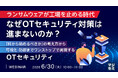 『ランサムウェアが工場を止める時代、なぜOTセキュリティ対策は進まないのか？』というテーマのウェビナーを開催