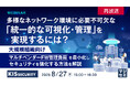 『【再放送】多様なネットワーク環境に必要不可欠な「統一的な可視化・管理」を実現するには？』というテーマのウェビナーを開催