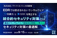 『EDRでは防ぎきれないランサムウェア、防御力とコストを両立する統合的セキュリティ対策とは』というテーマのウェビナーを開催