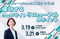 【3月19,21日 無料ウェビナー】Before→Afterの事例から学ぶ 成功するウェブサイトリニューアルのポイント