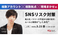 [ 複数アカウント × 複数拠点 × 現場まかせ ]のSNSリスク対策　属人化・リソース不足から抜け出す、ルールと教育の“しくみ化”