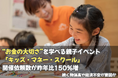 “お金の大切さ”を学べる親子イベント「キッズ・マネー・スクール」開催依頼数が昨年比150%増 ー続く物価高や経済不安が要因か