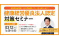 【無料ウェビナー】『健康経営優良法人認定対策セミナー』3/12(水)14:00-15:00開催