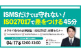 【無料ウェビナー】『クラウド時代の必須認証!ISMSだけでは守れない!ISO27017で差をつける45分』4/17(木)12:00-13:00開催