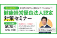 【無料ウェビナー】『健康経営優良法人認定対策セミナー』5/20(火)10:00-11:00開催