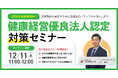 【12/11（木）11:00-12:00開催】社員が辞めない組織づくりへ。中小企業でも確実に進められる！健康経営優良法人認定対策セミナー 〜準備の進め方と東京都の「銀の認定」の基本ポイントも紹介〜