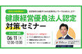 「健康経営優良法人2027」獲得対策セミナー開催！採用・入札に勝つための戦略と、秋の申請から逆算して“今”やるべきタスクを解説【6/11(木)12:00-13:00開催】