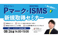 Pマーク・ISMS取得で迷っている方必見！取得のポイントが1回でわかる初心者向け無料セミナー【8/26開催】