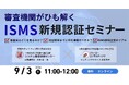 審査機関×コンサル会社が解説「ISMS新規認証セミナー」を9月3日にオンライン開催