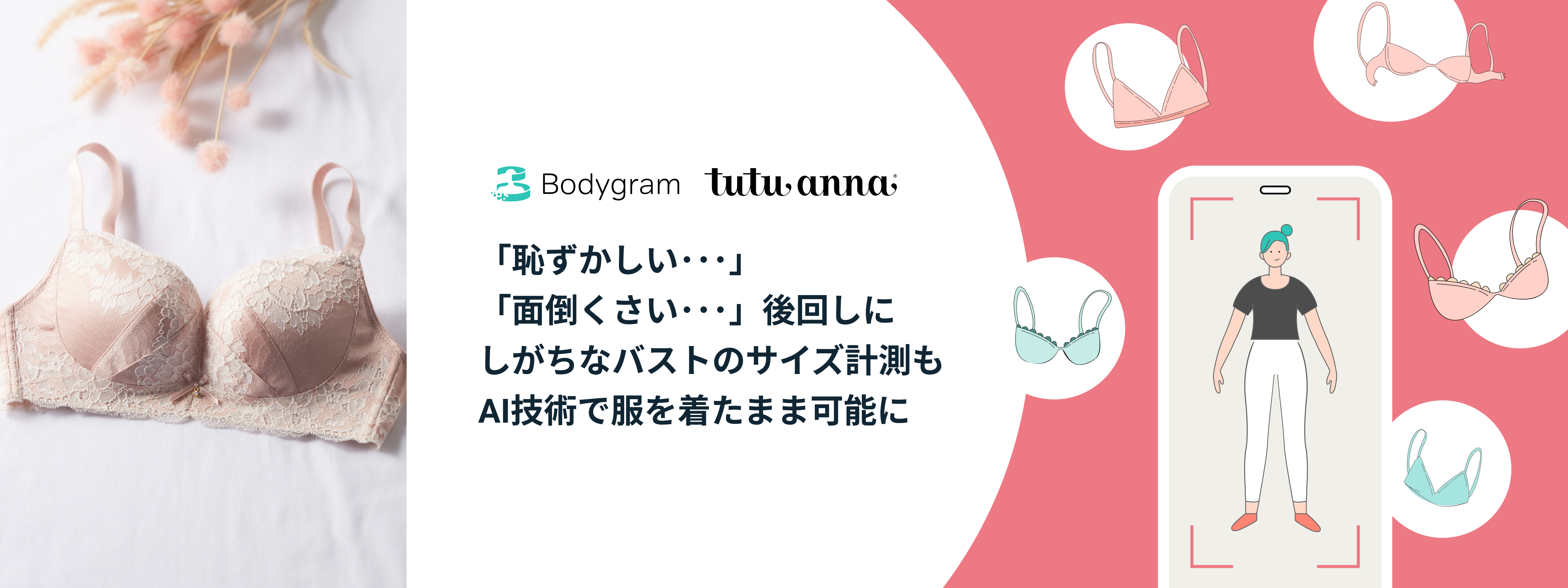 下着業界初 非接計測テクノロジー Bodygram を7店舗で期間限定導入 スマホ写真2枚でaiによる最適なブラジャーサイズの提案を実現 株式会社チュチュアンナのプレスリリース 下着業界初 非接計測テクノロジー Bodygram を7店舗で期間限定導入 スマホ写真2枚でaiによる最適なブラジャーサイズの提案を実現 株式会社チュチュアンナのプレスリリース