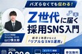 【無料ウェビナー】「バズ狙い」はもう終わり！Z世代に届く採用SNS活用入門セミナー