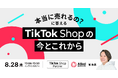 【8/28】『本当に売れるの?』に答える!TikTok Shop の今とこれから 成果を出す企業の共通点と運用のリアルを徹底解説する無料オンラインセミナーを開催