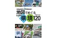 47都道府県すべての県境を地図と写真で紹介!『地図でめぐる日本の県境120』を発売します