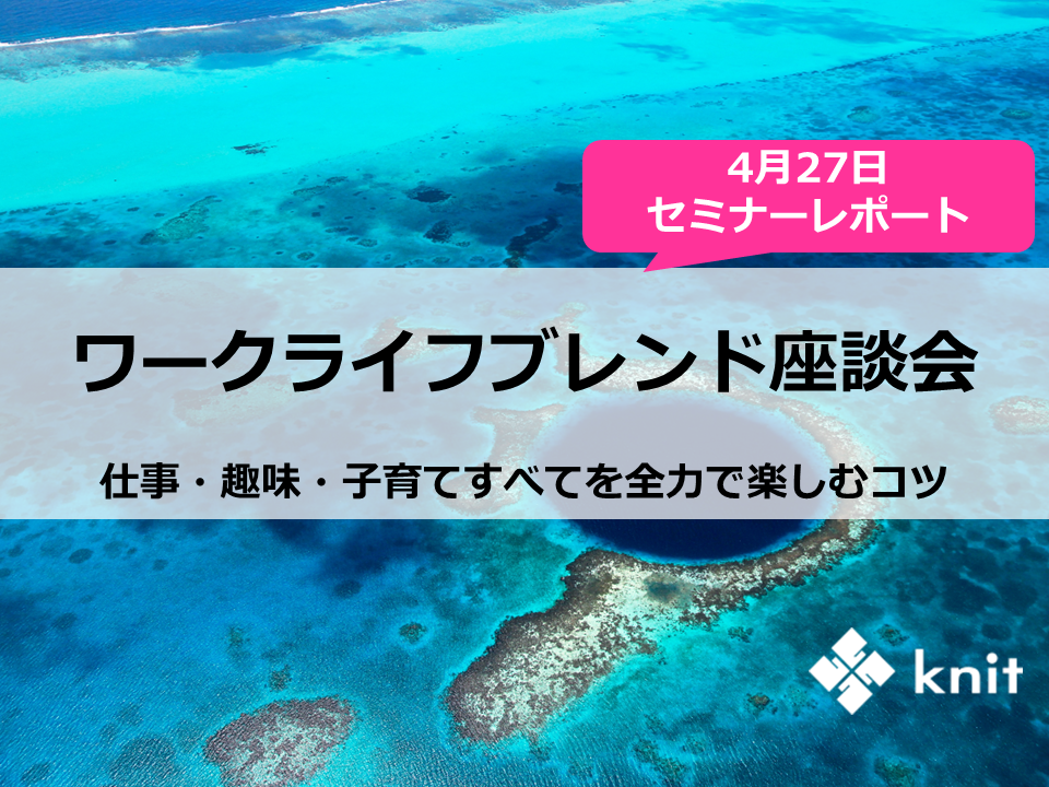 満足度100 達成 ワークライフブレンド座談会 ー仕事 趣味 子育てすべてを全力で楽しむコツ 4月27日セミナーレポート 株式会社ニットのプレスリリース