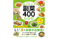 【7月31日発売】あと１品何か作りたい！ もっと野菜を食べたい！　冷蔵庫にある食材を使いたい！ そんなとき便利な副菜レシピの本「毎日役立つ　副菜400レシピ」発売！　人気料理家のおいしいレシピが満載